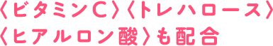 〈ビタミンC〉〈トレハロース〉〈ヒアルロン酸〉も配合