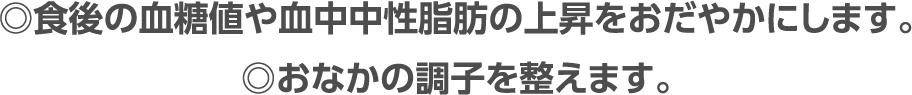 ◎食後の血糖値や血中中性脂肪の上昇をおだやかにします。◎おなかの調子を整えます。