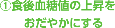 ①食後血糖値の上昇をおだやかにする