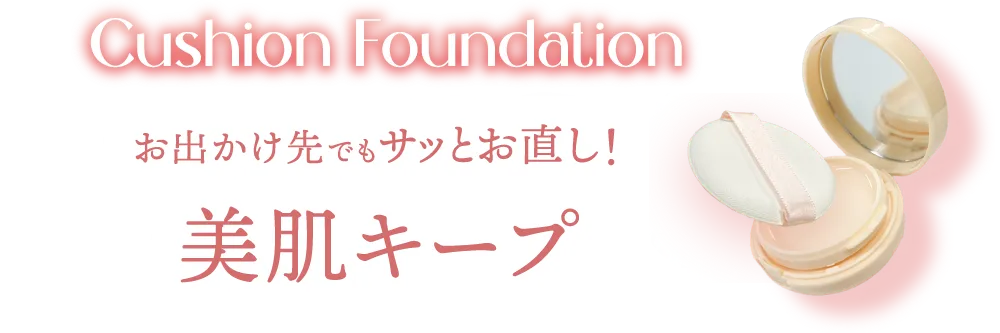 Cushion Foundation -ファンデーション- お出かけ先でもサッとお直し!美肌キープ