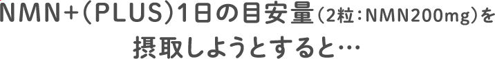 NMN＋(PLUS)１日の目安量（2粒：NMN200mg）を摂取しようとすると…