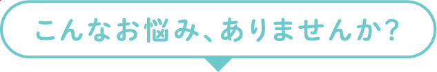 こんなお悩み、ありませんか？