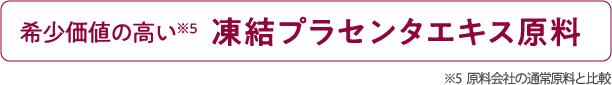 希少価値の高い※3 凍結プラセンタエキス原料 ※3 原料会社の通常原料と比較