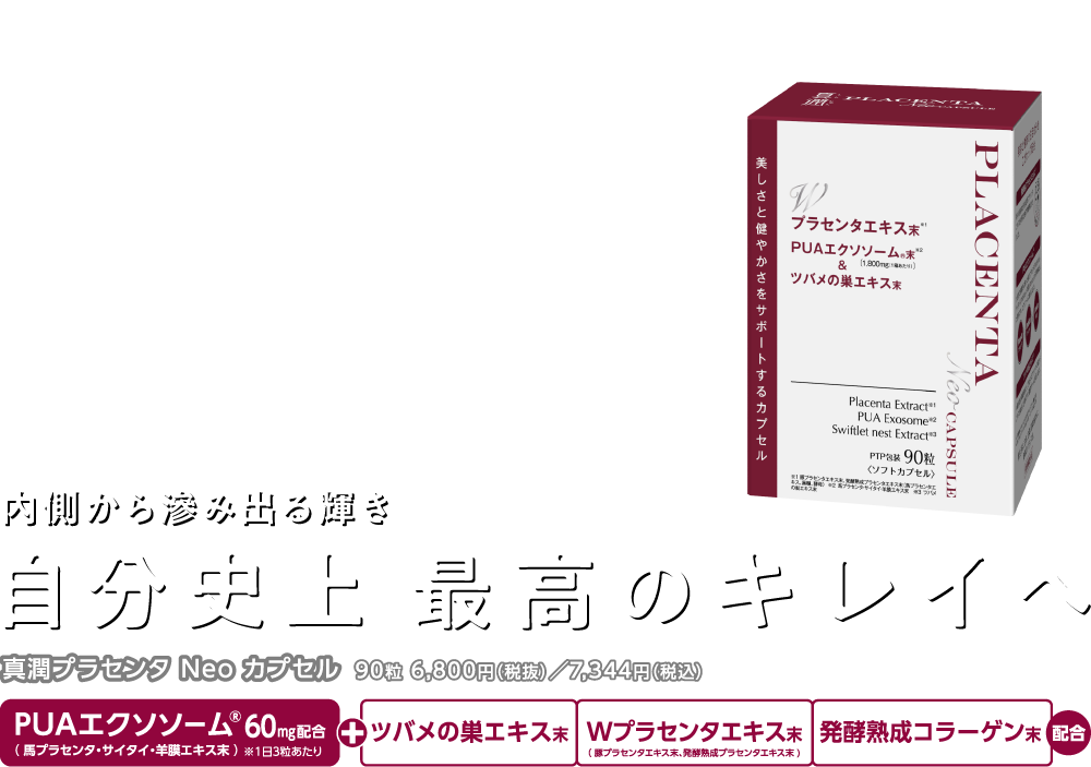 内側から滲み出る輝き自分史上最高のキレイへ「真潤プラセンタ Neo ドリンク」3,980円（税抜）／4,298円（税込）PUAエクソソーム® 配合（馬プラセンタ・サイタイ・羊膜エキス ）Wプラセンタエキス200,000mg 配合（1本あたり）プラセンタエキス※1 170,000mg 発酵熟成プラセンタエキス※2 30,000mg
