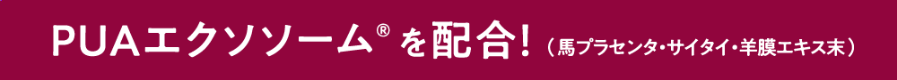PUAエクソソーム® を配合！（馬プラセンタ・サイタイ・羊膜エキス末）