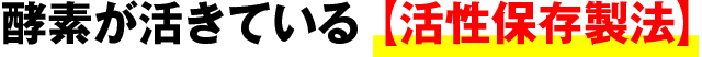 酵素が活きている 【活性保存製法】